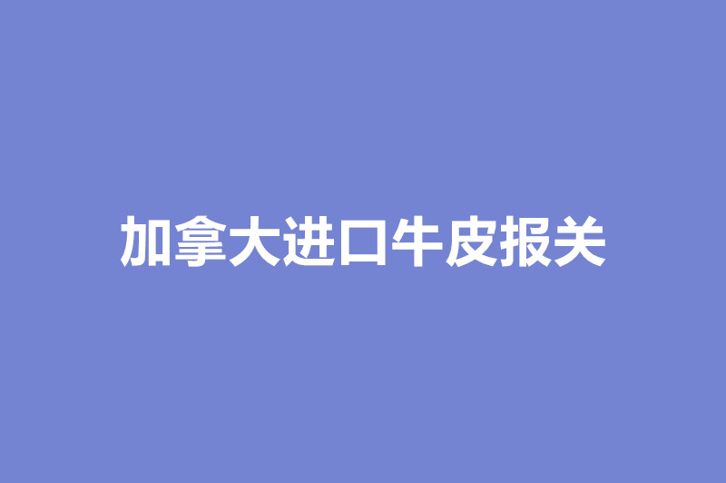 加拿大進(jìn)口牛皮報關(guān)的注意事項(xiàng).jpg